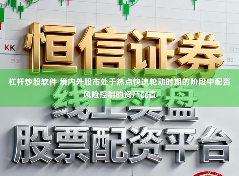 杠杆炒股软件 境内外股市处于热点快速轮动时期的阶段中配资风险控制的资产配置