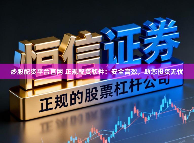 炒股配资平台官网 正规配资软件：安全高效，助您投资无忧