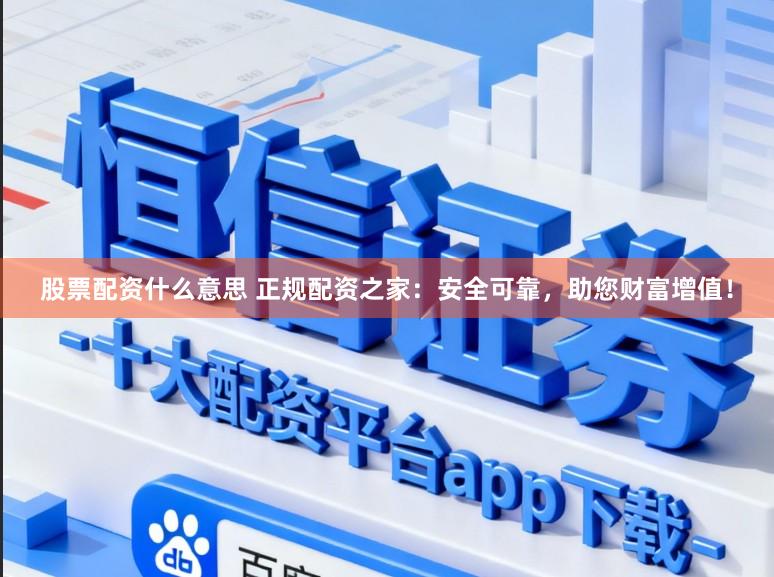 股票配资什么意思 正规配资之家：安全可靠，助您财富增值！