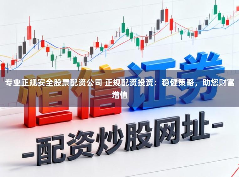 专业正规安全股票配资公司 正规配资投资：稳健策略，助您财富增值
