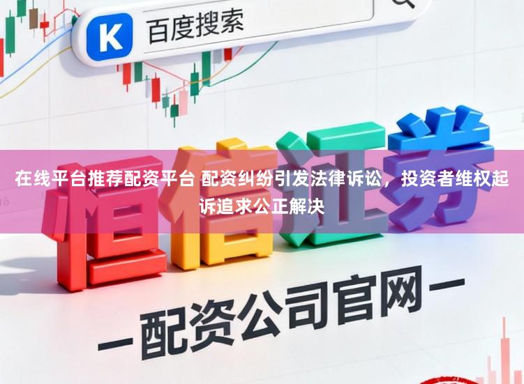 在线平台推荐配资平台 配资纠纷引发法律诉讼，投资者维权起诉追求公正解决