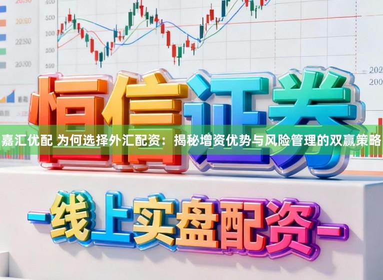 嘉汇优配 为何选择外汇配资：揭秘增资优势与风险管理的双赢策略