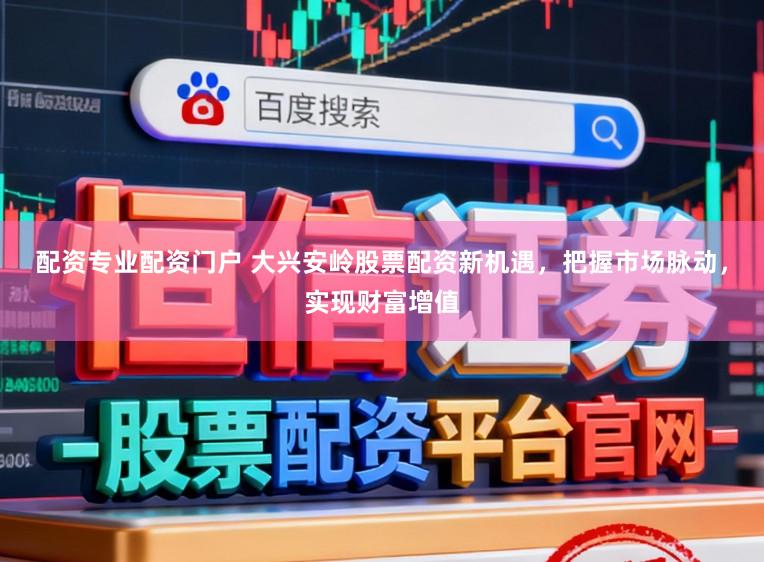 配资专业配资门户 大兴安岭股票配资新机遇，把握市场脉动，实现财富增值