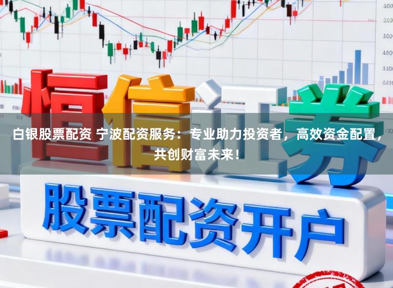 白银股票配资 宁波配资服务：专业助力投资者，高效资金配置，共创财富未来！