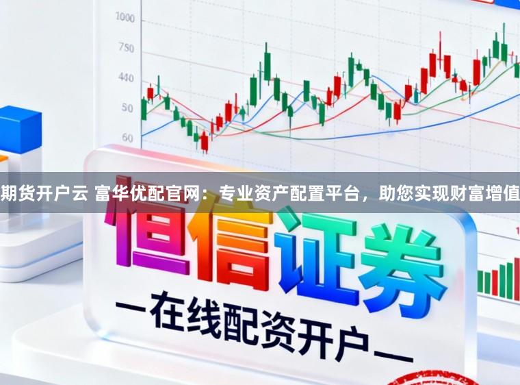 期货开户云 富华优配官网：专业资产配置平台，助您实现财富增值