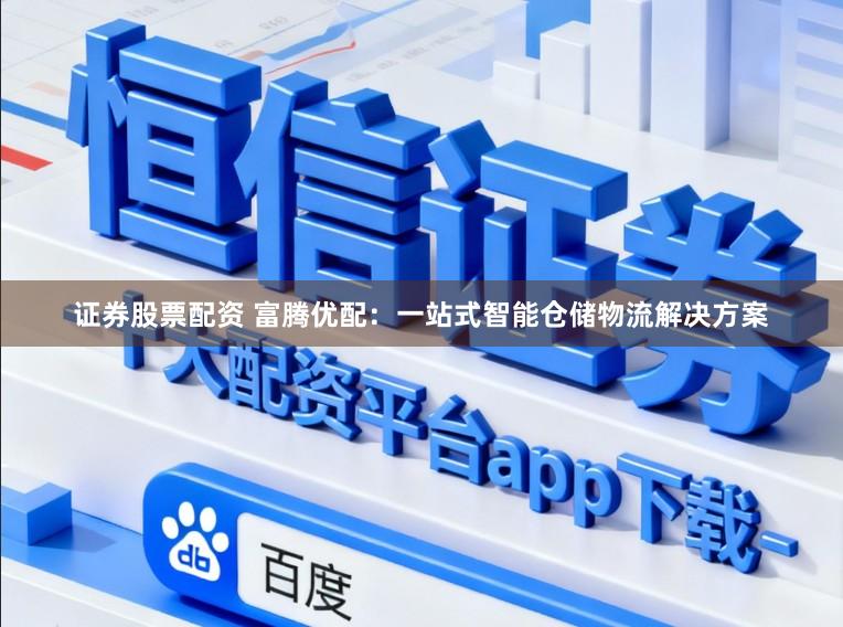 证券股票配资 富腾优配：一站式智能仓储物流解决方案