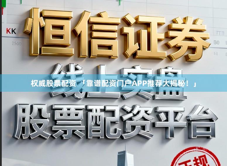 权威股票配资 「靠谱配资门户APP推荐大揭秘！」