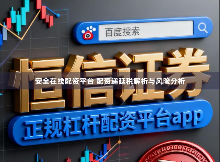 安全在线配资平台 配资递延税解析与风险分析