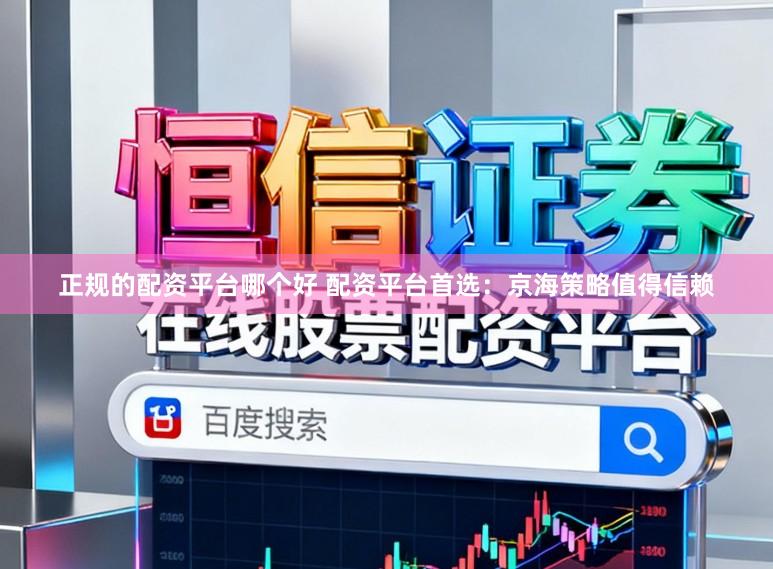正规的配资平台哪个好 配资平台首选：京海策略值得信赖