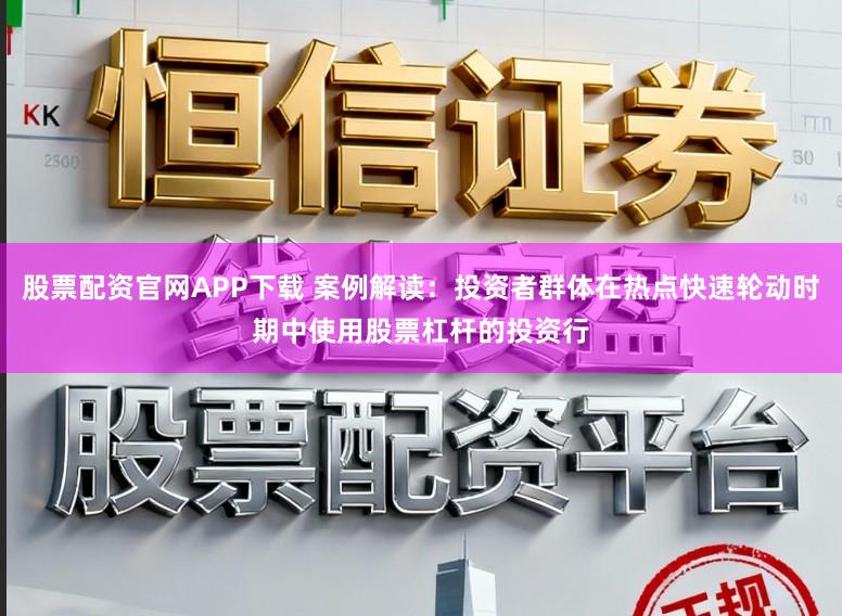 股票配资官网APP下载 案例解读：投资者群体在热点快速轮动时期中使用股票杠杆的投资行