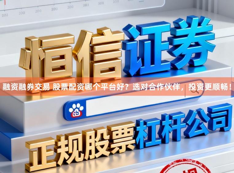 融资融券交易 股票配资哪个平台好？选对合作伙伴，投资更顺畅！