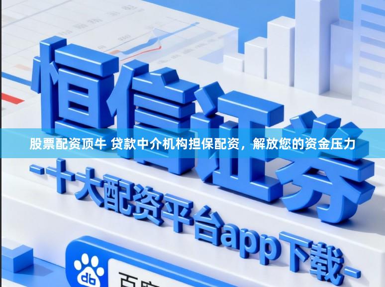 股票配资顶牛 贷款中介机构担保配资，解放您的资金压力