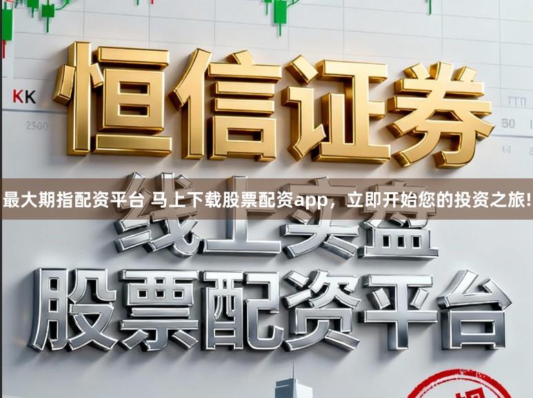 最大期指配资平台 马上下载股票配资app，立即开始您的投资之旅!