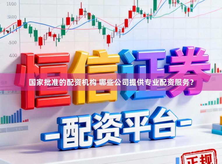 国家批准的配资机构 哪些公司提供专业配资服务？