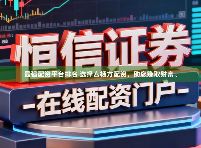 最强配资平台排名 选择厶杨方配资，助您赚取财富。