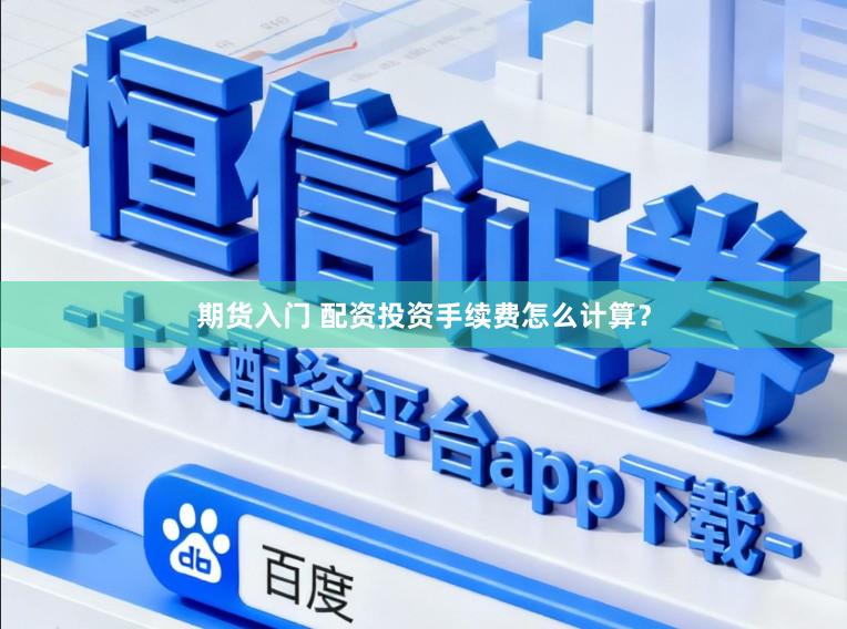 期货入门 配资投资手续费怎么计算？