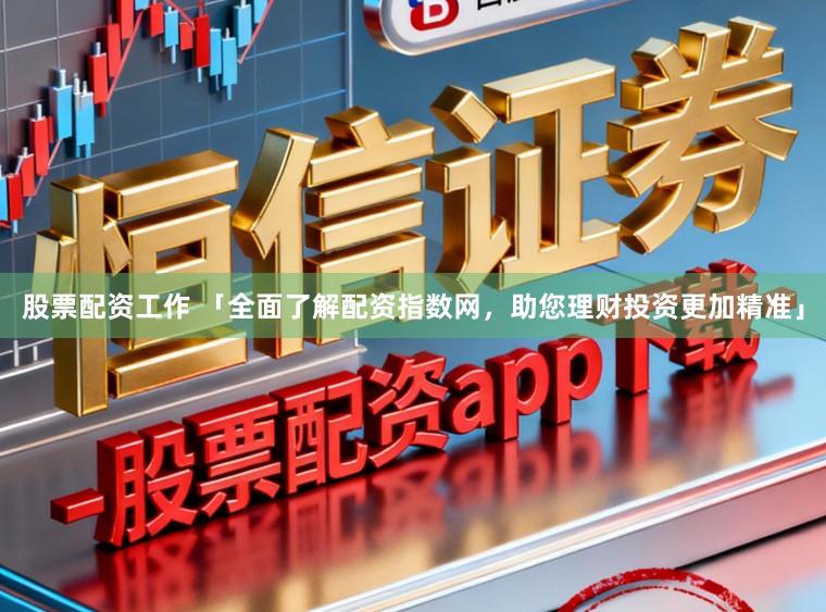 股票配资工作 「全面了解配资指数网，助您理财投资更加精准」