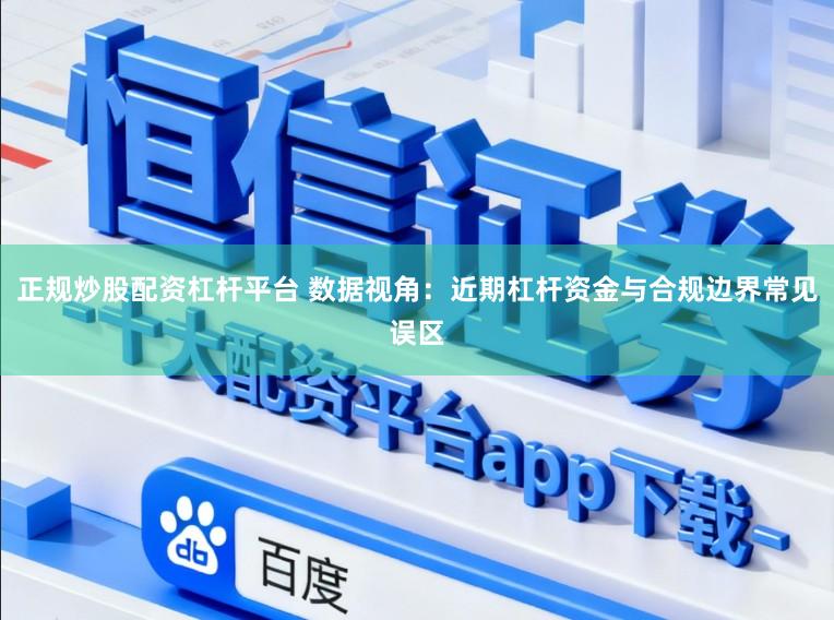 正规炒股配资杠杆平台 数据视角：近期杠杆资金与合规边界常见误区
