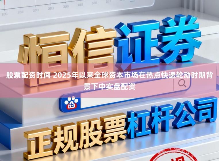 股票配资时间 2025年以来全球资本市场在热点快速轮动时期背景下中实盘配资