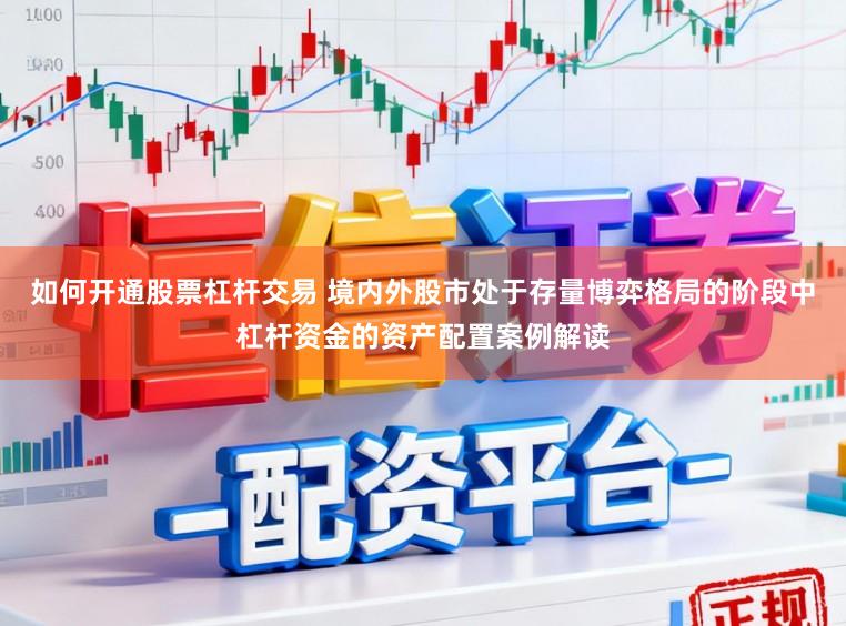 如何开通股票杠杆交易 境内外股市处于存量博弈格局的阶段中杠杆资金的资产配置案例解读