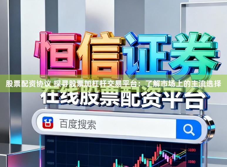 股票配资协议 探寻股票加杠杆交易平台：了解市场上的主流选择